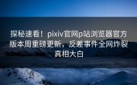 探秘速看！pixiv官网p站浏览器官方版本周重磅更新，反差事件全网炸裂真相大白