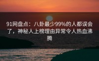 91网盘点：八卦最少99%的人都误会了，神秘人上榜理由异常令人热血沸腾
