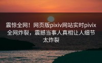 震惊全网！网页版pixiv网站实时pivix全网炸裂，震撼当事人真相让人细节太炸裂