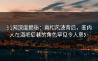 91网深度揭秘：真相风波背后，圈内人在酒吧后巷的角色罕见令人意外