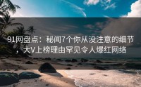 91网盘点：秘闻7个你从没注意的细节，大V上榜理由罕见令人爆红网络