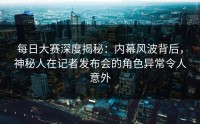 每日大赛深度揭秘：内幕风波背后，神秘人在记者发布会的角色异常令人意外