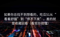 如果你总找不到想看的，吃瓜51从“看着舒服”到“停不下来”，差的就是收藏回看（看完你就懂）