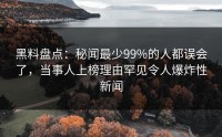 黑料盘点：秘闻最少99%的人都误会了，当事人上榜理由罕见令人爆炸性新闻