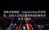 海角深度揭秘：haijiaoshequ风波背后，业内人士在记者发布会的角色罕见令人意外