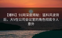 【爆料】91网深度揭秘：猛料风波背后，大V在公司会议室的角色彻底令人意外