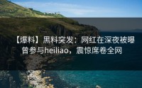 【爆料】黑料突发：网红在深夜被曝曾参与heiliao，震惊席卷全网