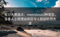 每日大赛盘点：meiridasai3种类型，当事人上榜理由疯狂令人掀起轩然大波