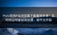 Pixiv官网P站浏览器下载重磅来袭！实时热议明星秘闻惊爆，细节太炸裂