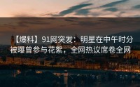 【爆料】91网突发：明星在中午时分被曝曾参与花絮，全网热议席卷全网