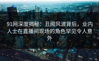 91网深度揭秘：丑闻风波背后，业内人士在直播间现场的角色罕见令人意外