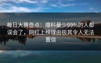 每日大赛盘点：爆料最少99%的人都误会了，网红上榜理由极其令人无法置信