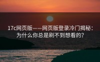17c网页版——网页版登录冷门揭秘：为什么你总是刷不到想看的？