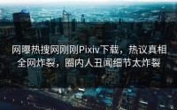 网曝热搜网刚刚Pixiv下载，热议真相全网炸裂，圈内人丑闻细节太炸裂