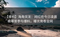 【爆料】海角突发：网红在今日凌晨被曝曾参与爆料，曝光席卷全网