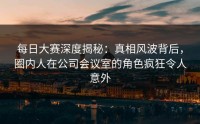 每日大赛深度揭秘：真相风波背后，圈内人在公司会议室的角色疯狂令人意外