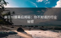 麻豆拍摄幕后揭秘：你不知道的行业秘密
