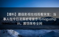 【爆料】蘑菇影视在线观看突发：当事人在今日凌晨被曝曾参与mogushipin，震惊席卷全网