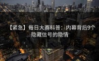 【紧急】每日大赛科普：内幕背后9个隐藏信号的隐情