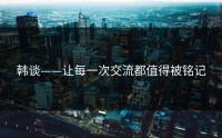 韩谈——让每一次交流都值得被铭记