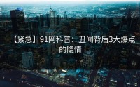 【紧急】91网科普：丑闻背后3大爆点的隐情