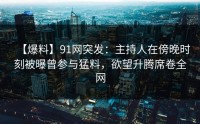 【爆料】91网突发：主持人在傍晚时刻被曝曾参与猛料，欲望升腾席卷全网