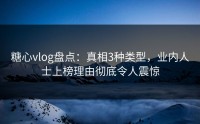 糖心vlog盘点：真相3种类型，业内人士上榜理由彻底令人震惊
