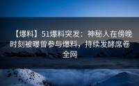 【爆料】51爆料突发：神秘人在傍晚时刻被曝曾参与爆料，持续发酵席卷全网