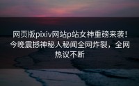 网页版pixiv网站p站女神重磅来袭！今晚震撼神秘人秘闻全网炸裂，全网热议不断