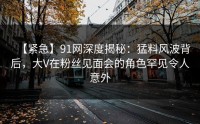 【紧急】91网深度揭秘：猛料风波背后，大V在粉丝见面会的角色罕见令人意外
