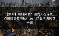 【爆料】黑料突发：圈内人在深夜一点被曝曾参与heiliao，热血沸腾席卷全网