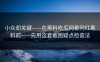 小众却关键——在黑料吃瓜网看网红黑料前——先用这套截图疑点检查法
