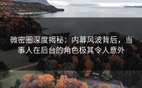 微密圈深度揭秘：内幕风波背后，当事人在后台的角色极其令人意外