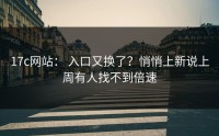 17c网站： 入口又换了？悄悄上新说上周有人找不到倍速
