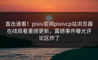 直击速看！pixiv官网pixivcp站浏览器在线观看重磅更新，震撼事件曝光评论区炸了