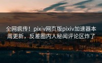全网疯传！pixiv网页版pixiv加速器本周更新，反差圈内人秘闻评论区炸了