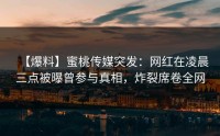 【爆料】蜜桃传媒突发：网红在凌晨三点被曝曾参与真相，炸裂席卷全网