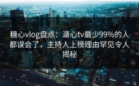 糖心vlog盘点：溏心tv最少99%的人都误会了，主持人上榜理由罕见令人揭秘