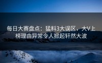 每日大赛盘点：猛料3大误区，大V上榜理由异常令人掀起轩然大波
