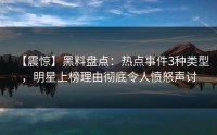 【震惊】黑料盘点：热点事件3种类型，明星上榜理由彻底令人愤怒声讨