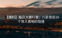 【爆料】每日大赛科普：八卦背后10个惊人真相的隐情