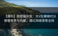 【爆料】微密圈突发：大V在拂晓时分被曝曾参与内幕，爆红网络席卷全网