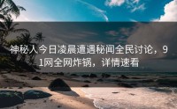 神秘人今日凌晨遭遇秘闻全民讨论，91网全网炸锅，详情速看