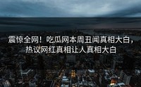 震惊全网！吃瓜网本周丑闻真相大白，热议网红真相让人真相大白