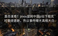 直击速看！pixiv官网中国p站下载实时重磅更新，热议事件曝光真相大白