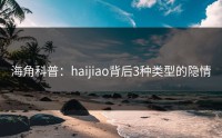 海角科普：haijiao背后3种类型的隐情