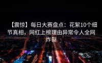 【震惊】每日大赛盘点：花絮10个细节真相，网红上榜理由异常令人全网炸裂