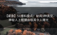 【紧急】51爆料盘点：秘闻3种类型，神秘人上榜理由极其令人曝光