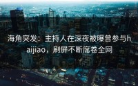 海角突发：主持人在深夜被曝曾参与haijiao，刷屏不断席卷全网