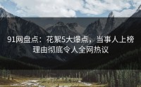 91网盘点：花絮5大爆点，当事人上榜理由彻底令人全网热议